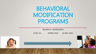 BEHAVIORAL
MODIFICATION
PROGRAMS
DELAINA N. LINDENSMITH
CHFD 312 SPRING 2016 29 MAY 2016
 