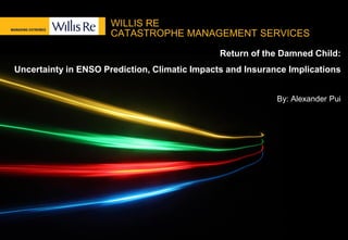 WILLIS RE
CATASTROPHE MANAGEMENT SERVICES
Return of the Damned Child:
Uncertainty in ENSO Prediction, Climatic Impacts and Insurance Implications
By: Alexander Pui
 