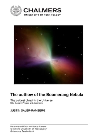 The outﬂow of the Boomerang Nebula
The coldest object in the Universe
MSc thesis in Physics and Astronomy
JUSTIN SALÉR-RAMBERG
Department of Earth and Space Sciences
CHALMERS UNIVERSITY OF TECHNOLOGY
Gothenburg, Sweden 2016
 