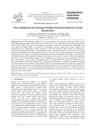 www.cafetinnova.org
Indexed in
Scopus Compendex and Geobase Elsevier, Chemical
Abstract Services-USA, Geo-Ref Information Services-USA,
List B of Scientific Journals, Poland,
Directory of Research Journals
ISSN 0974-5904, Volume 07, No. 02
April 2014, P.P.454-460
#SPL02070211 Copyright ©2014 CAFET-INNOVA TECHNICAL SOCIETY. All rights reserved.
Wave Reflection by Emerged Seaside Perforated Quarter-Circle
Breakwater
V. HAFEEDA, S. BINUMOL, A.V HEGDE AND SUBBA RAO
Dept. of Applied Mechanics and Hydraulics, NITK, Suratkhal, India
Email: hvarayil@gmail.com
Abstract: Quarter-circle breakwater (QBW) is a new type developed from semicircle breakwater (SBW) and the
first model being developed in Peoples Republic of China (Xie S.L. et al., 2006) Quarter circle breakwater performs
similar to that of SBW, which may be due to similar wave profiles in front of the two breakwaters. Depending on the
water depth and height, QBW are classified as submerged, partially emerged and emerged. Quarter-circle
breakwater may be impermeable, seaside perforated or both side perforated. Many studies are conducted on
semicircular breakwater and quarter- circle breakwater under submerged conditions; only few are on emerged
quarter-circle breakwaters. This paper outlines the results of a series of experiments conducted in a two dimensional
monochromatic wave flume on a seaside perforated quarter-circle breakwater model. The model is constructed with
three different radii and S/D (spacing to diameter of perforations) ratio equal to 5. For this study, scale adopted for
the model is 1:30, by considering the range of wave heights and wave periods that can be generated in the wave
flume satisfying the wave climate off Mangalore coast. The data collected is analyzed by plotting the non-
dimensional graphs of reflection coefficient, Kr=Hr/Hi (where Hr=reflected wave height; Hi=incident wave height)
for various values of wave steepness, Hi/gT2
and R/Hi (R/Hi=ratio of breakwater radius to incident wave height). The
effect of height of the structure and water depth on reflection coefficient is also investigated. The results obtained for
reflection characteristics of a sea side perforated emerged quarter-circle breakwater for a constant S/D ratio is
presented in this study. It was observed that reflection coefficient; Kr increases with increase in wave steepness but
decreases with increase in R/Hi.
Keywords: Quarter-circle breakwater, Reflection coefficient, Spacing to diameter ratio, Wave steepness, Ratio of
breakwater radius to incident wave height.
1. Introduction:
Quarter circle breakwater (QBW) is a new-type
breakwater first proposed by (Xie S.L. et al., 2006) on
the basis of semi-circular breakwater (SBW). Similar to
SBW, QBW is usually placed on rubble mound
foundation and its superstructure consists of a quarter
circular surface facing incident waves, a horizontal
bottom and a rear vertical wall. Quarter circular
breakwater is composed of a precast reinforced concrete
structure built with a quarter circular front faces, a
vertical rear wall and a bottom slab. Unlike
conventional breakwaters, the quarter circular structure
is hollow, thus considerable reduction in material cost
can be achieved. The prefabricated structure is placed
on a prepared rubble mound foundation. The wave force
acting on a quarter circular breakwaters is considerably
less compared to that of vertical breakwater. The
vertical force acting on the foundation soil is small and
uniformly distributed. This feature is advantageous to
soft soil foundation. There is no in-situ concrete casting
work for the semi-circular structure. It is easy to re-lift
the erected quarter circular structure in case of
necessity.
Rubble mound breakwater (RMBW) cause severe
erosion by preventing littoral drift in nearby beaches. It
obstructs the passage of fishes, bottom dwelling
microorganisms, and prevents water circulation causing
poor water quality within the harbour area. RMBW
reflects much of the incoming wave energy back to the
sea, causing severe erosion in front of the structure,
affecting the stability of the structure. The cost of the
rubble mound breakwater increases with the size of the
rocks, availability and maintenance. Later concrete
blocks are used instead of rocks as armour units. In
1961 Jarlan introduced perforated breakwater with a
front perforated wall, a wave energy dissipating
chamber and a solid back wall. Significant damping of
incoming wave can be achieved by the generation
eddies and turbulence near the perforations in the front
wall (Jarlan, 1961) and substantial reduction of wave
impact loads (Takahashi and Shimosako, 1994;
Takahashi et al., 1994) and wave overtopping (Isaacson,
1991) can be achieved. Inside the harbour it allows
 