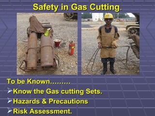 Safety in Gas CuttingSafety in Gas Cutting..
To be Known………To be Known………
Know the Gas cutting Sets.Know the Gas cutting Sets.
Hazards & PrecautionsHazards & Precautions
Risk Assessment.Risk Assessment.
 