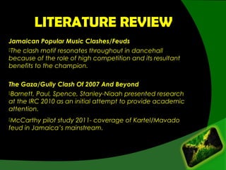 LITERATURE REVIEW
Jamaican Popular Music Clashes/Feuds
The clash motif resonates throughout in dancehall
because of the r...