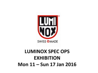 LUMINOX	
  SPEC	
  OPS	
  
EXHIBITION	
  
Mon	
  11	
  –	
  Sun	
  17	
  Jan	
  2016	
  
 