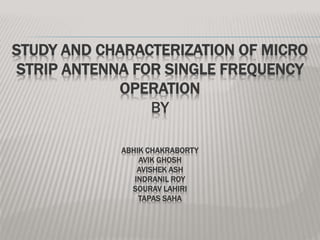 STUDY AND CHARACTERIZATION OF MICRO
STRIP ANTENNA FOR SINGLE FREQUENCY
OPERATION
BY
ABHIK CHAKRABORTY
AVIK GHOSH
AVISHEK ASH
INDRANIL ROY
SOURAV LAHIRI
TAPAS SAHA
 