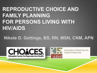 REPRODUCTIVE CHOICE AND
FAMILY PLANNING
FOR PERSONS LIVING WITH
HIV/AIDS
Nikole D. Gettings, BS, RN, MSN, CNM, APN
 