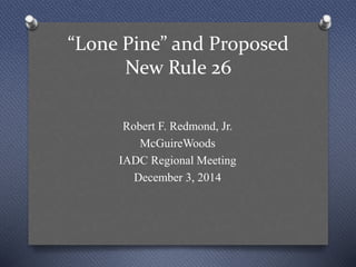 “Lone Pine” and Proposed
New Rule 26
Robert F. Redmond, Jr.
McGuireWoods
IADC Regional Meeting
December 3, 2014
 