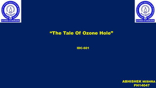 “The Tale Of Ozone Hole”
IDC-601
ABHISHEK MISHRA
PH14047
 