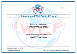 This is to certify that:
VARA PRASAD DALLI
has successfully completed the
Level 1 Programme
Issue Date: March 16, 2016
Chief Executive Officer: IWCF LMS Certificate Number: Zz5FdMAVkm
Powered by TCPDF (www.tcpdf.org)
 
