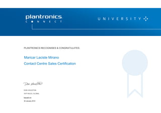 DON HOUSTON
SVP SALES, GLOBAL
P L A N T R O N I C S R E C O G N I Z E S & C O N G R AT U L AT E S :
Contact Centre Sales Certification
Maricar Laciste Mirano
PLANTRONICS RECOGNISES & CONGRATULATES:
SVP SALES, GLOBAL
Issued on:
30 January 2015
 