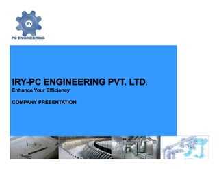 IRY-PC ENGINEERING PVT. LTD.
Enhance Your Efficiency
COMPANY PRESENTATION
IRY-PC ENGINEERING PVT. LTD.
Enhance Your Efficiency
COMPANY PRESENTATION
 