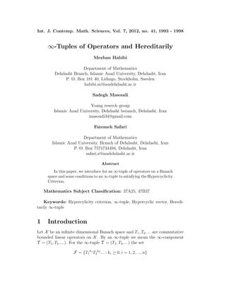 Int. J. Contemp. Math. Sciences, Vol. 7, 2012, no. 41, 1993 - 1998
∞-Tuples of Operators and Hereditarily
Mezban Habibi
Department of Mathematics
Dehdasht Branch, Islamic Azad University, Dehdasht, Iran
P. O. Box 181 40, Lidingo, Stockholm, Sweden
habibi.m@iaudehdasht.ac.ir
Sadegh Masoudi
Young reserch group
Islamic Azad University, Dehdasht beranch, Dehdasht, Iran
masoudi34@gmail.com
Fatemeh Safari
Department of Mathematics
Islamic Azad University, Branch of Dehdasht, Dehdasht, Iran
P. O. Box 7571734494, Dehdasht, Iran
safari.s@iaudehdasht.ac.ir
Abstract
In this paper, we introduce for an ∞-tuple of operators on a Banach
space and some conditions to an ∞-tuple to satisfying the Hypercyclicity
Criterion.
Mathematics Subject Classiﬁcation: 37A25, 47B37
Keywords: Hypercylicity criterion, ∞-tuple, Hypercyclic vector, Heredi-
tarily ∞-tuple
1 Introduction
Let X be an inﬁnite dimensional Banach space and T1, T2, ... are commutative
bounded linear operators on X . By an ∞-tuple we mean the ∞-component
T = (T1, T2, ...). For the ∞-tuple T = (T1, T2, ...) the set
F = {T1
k1
T2
k2
... : ki ≥ 0, i = 1, 2, ..., n}
 