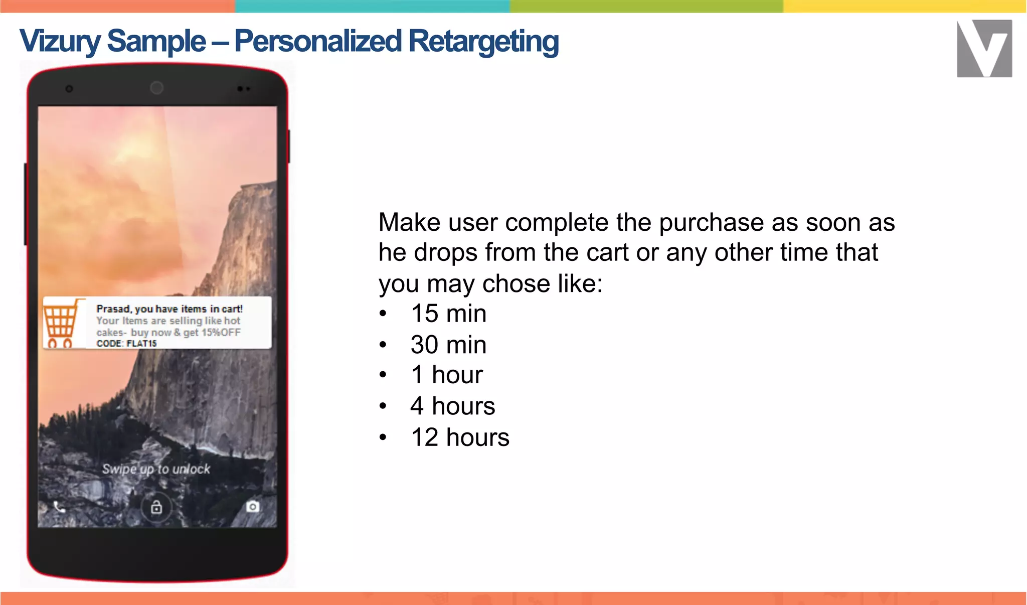 Make user complete the purchase as soon as
he drops from the cart or any other time that
you may chose like:
•  15 min
•  30 min
•  1 hour
•  4 hours
•  12 hours
VizurySample–PersonalizedRetargeting
 