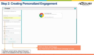 Step 2: Creating Personalized Engagement
Click on Save and Engage.
Your Abandoned Cart Web Push Campaign is Live!
Fall Back content will be utilized if Dynamic
Data is not available for the User in real time
 