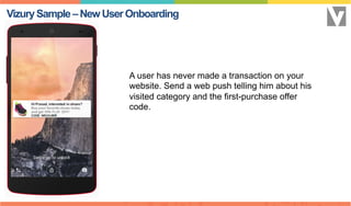 VizurySample–NewUserOnboarding
A user has never made a transaction on your
website. Send a web push telling him about his
visited category and the first-purchase offer
code.
 