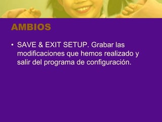 AMBIOS
• SAVE & EXIT SETUP. Grabar las
  modificaciones que hemos realizado y
  salir del programa de configuración.
 