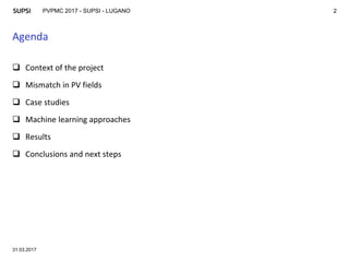 PVPMC 2017 - SUPSI - LUGANO
Agenda
 Context of the project
 Mismatch in PV fields
 Case studies
 Machine learning approaches
 Results
 Conclusions and next steps
31.03.2017
2
 