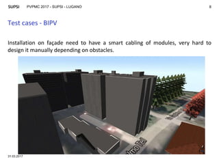 PVPMC 2017 - SUPSI - LUGANO
Test cases - BIPV
31.03.2017
8
Installation on façade need to have a smart cabling of modules, very hard to
design it manually depending on obstacles.
 