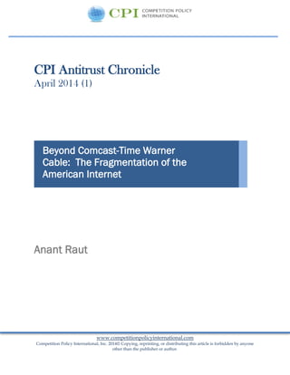 www.competitionpolicyinternational.com
Competition Policy International, Inc. 2014© Copying, reprinting, or distributing this article is forbidden by anyone
other than the publisher or author.
CPI Antitrust Chronicle
April 2014 (1)
Anant Raut
Beyond Comcast-Time Warner
Cable: The Fragmentation of the
American Internet
 