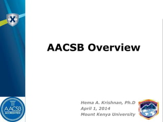 AACSB Overview
Hema A. Krishnan, Ph.D.
April 1, 2014
Mount Kenya University
 