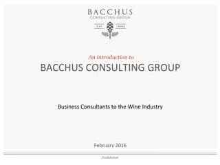 An introduction to
BACCHUS	
  CONSULTING	
  GROUP	
  
	
  
	
  
Business	
  Consultants	
  to	
  the	
  Wine	
  Industry	
  
	
  
	
  
	
  
February	
  2016	
  
Confidential
 