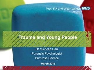 Trauma and Young People
Dr Michelle Carr
Forensic Psychologist
Primrose Service
March 2015
 