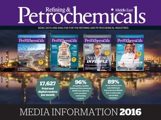 NEWS, DATA AND ANALYSIS FOR THE REFINING AND PETROCHEMICAL INDUSTRIES
MEDIA INFORMATION 2016
17,627
Printand
digitalreaders
permonth
NEWS, DATA AND ANALYSIS FOR THE REFINING AND PETROCHEMICAL INDUSTRIES AUGUST 2015
IRANIAN INSIGHT: How will Iran’s reintegration into the oil and gas
marketplace effect GCC downsteam producers?
Download the free Reﬁnery &
Petrochemical app and be the
ﬁrst to read the latest issue on
your mobile devices.
OIL&GASANDRPMEAWARDS:
LASTCHANCETOGETYOUR
NOMINATIONSINFORTHE2015SHOW
FIVE
MINUTES
WITH:
THEUNS KOTZE,
MANAGING DIRECTOR,
MIDDLE EAST AND
AFRICA
P42
DR.ABDULWAHAB
AL-SADOUN,GPCA
HOW CAN THE
GCC FERTILIZER
INDUSTRY BOOST
ITS BOTTOM LINE?
OLEFIN
PRODUCTION
Find out why the future
looks good for the region’s
olefin producers
PRICE
POINT
EPC look at how
falling oil prices
would affect the GCC’s
downstream sector
NEWS, DATA AND ANALYSIS FOR THE REFINING AND PETROCHEMICAL INDUSTRIES JULY 2015
GENDER EQUALITY: Increasing the numbers of women in the GCC’s
downstream sector could help to lower staff turnover rates
NEWS, DATA AND ANALYSIS FOR THE REFINING AND PETROCHEMICAL INDUSTRIES
Download the free Reﬁnery &
Petrochemical app and be the
ﬁrst to read the latest issue on
your mobile devices.
OIL&GASANDRPMEAWARDS:
WELOOKBACKOVERTHEHIGHLIGHTS
OFTHE2014AWARDSSHOW
FIVE
MINUTES
WITH:
ANDREW BARTLETT,
HSSE CONSULTANT AT
PETROTECHNICS
P50
DR.ABDULWAHAB
AL-SADOUN,GPCA
THE TIME IS NOW FOR
THE GCC TO ACT ON
CLIMATE CHANGE
EYES ON
OMAN
Orpic is making a
concerted effort
to dramatically
increase Oman’s
downstream
involvement
SAFETY
FIRST
We catch up with
all the events at the
recent CCPS Process
Safety Conference
SULPHUR
SURPLUS
Is the global sulphur
market in danger of
chronic over supply?
NEWS, DATA AND ANALYSIS FOR THE REFINING AND PETROCHEMICAL INDUSTRIES JUNE 2015
DRY PORTS: We look at how clearing customs inland could help to
streamline petrochemical exports and raise revenues
NEWS, DATA AND ANALYSIS FOR THE REFINING AND PETROCHEMICAL INDUSTRIES JUNE 2015
DRY PORTS: We look at how clearing customs inland could help to
streamline petrochemical exports and raise revenues
DELIVERING
THE GOODS
We meet SA Talke to
discuss the challenges
ahead for the chemical
logistics sector
Download the free Reﬁnery &
Petrochemical app and be the
ﬁrst to read the latest issue on
your mobile devices.
INVESTING
IN PEOPLE
OIL&GASANDRPMEAWARDS:THECATEGORIES
FORTHISYEAR’SAWARDSCEREMONYHAVEBEEN
UNVEILED-WECHECKOUTALL14OFTHEM
FIVEMINUTES
WITH:
JASON KNIGHT,
GLOBAL COMMS
MANAGER AT
LLOYDS REGISTER
P50
DR.ABDULWAHAB
AL-SADOUN,GPCA
THE TIME IS NOW FOR
CUSTOMS REFORM
ACCORDING TO THE
GPCA
FLEXIBLE
FEEDSTOCK
The region’s biofuel
industry is sourcing
an innovative range
of feedstocks
RPME speaks to Fawwaz Nawwab, president and CEO of SATORP, to ﬁnd out how the
company is safeguarding its future by investing in human capital
NEWS, DATA AND ANALYSIS FOR THE REFINING AND PETROCHEMICAL INDUSTRIES SEPTEMBER 2015
BIOFUEL FOCUS : The search for cleaner, greener and more efficient
fuels is boosting demand for biofuels across the globe.
MAXIMISING
THE VALUE CHAINAbdullah S Al-Sawailem, president and CEO of Petro Rabigh, discusses the
importance of integration between the reﬁning and petrochemical sectors
Download the free Reﬁnery &
Petrochemical app and be the
ﬁrst to read the latest issue on
your mobile devices.
FIVE
MINUTES
WITH:
CHARLIE HAMLIN,
GENERAL MANAGER,
UOP MIDDLE EAST
P50
DR.ABDULWAHAB
AL-SADOUN,GPCA
WATER RECYCLING
TECHNOLOGY IS
A MUST IN THE
DOWNSTREAM OIL
AND GAS SECTOR
DUELLING
WITH
DRAGONS
A look ahead at
what’s in store
for the global
chemical market
GLOBAL
AMBITION
Fujairah is on course
to become the world’s
second biggest hub
for oil storage and
bunkering
OIL&GASANDRPMEAWARDS:
WECATCHUPWITHGOLDSPONSOR,DICKIES,
TODISCUSSTHECURRENTTRENDSIN
DOWNSTREAMHEALTHANDSAFETY
96%of readers consider
Refining & Petrochemicals
Middle East editorial
to be excellent,
outstanding
or good.
89%of our readers have
used Refining &
Petrochemicals Middle
East to help make
purchasing
decisions.
 