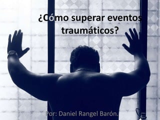 ¿Cómo superar eventos
traumáticos?
Por: Daniel Rangel Barón.
 