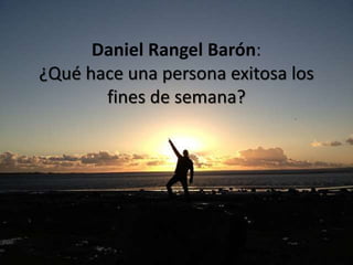 Daniel Rangel Barón:
¿Qué hace una persona exitosa los
fines de semana?
 