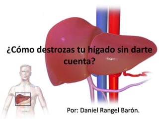 ¿Cómo destrozas tu hígado sin darte
cuenta?
Por: Daniel Rangel Barón.
 