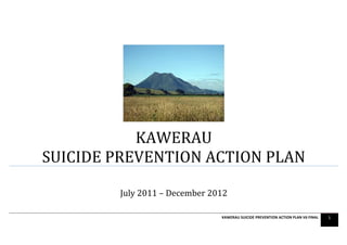 KAWERAU SUICIDE PREVENTION ACTION PLAN V6 FINAL 1
KAWERAU
SUICIDE PREVENTION ACTION PLAN
July 2011 – December 2012
 