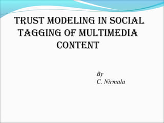 TRUST MODELING IN SOCIAL
TAGGING OF MULTIMEDIA
CONTENT
By
C. Nirmala
 