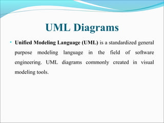UML Diagrams
• Unified Modeling Language (UML) is a standardized general
purpose modeling language in the field of software
engineering. UML diagrams commonly created in visual
modeling tools.
 