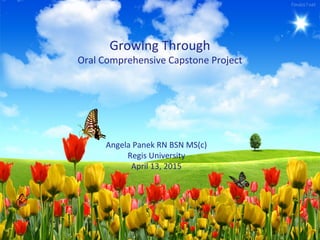 Growing Through
Oral Comprehensive Capstone Project
Angela Panek RN BSN MS(c)
Regis University
April 13, 2015
 