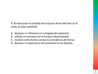 9. Al mencionar el estallido de la Guerra de los Mil Días en el
texto, el autor pretende
A. destacar su influencia en la llegada del automóvil.
B. señalar el contraste con la Europa industrializada.
C. mostrar como hecho curioso la coincidencia de fechas.
D. destacar la importancia del automóvil en las batallas.
2
min
 