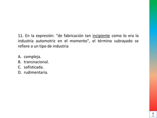 11. En la expresión: "de fabricación tan incipiente como lo era la
industria automotriz en el momento", el término subrayado se
refiere a un tipo de industria
A. compleja.
B. transnacional.
C. sofisticada.
D. rudimentaria.
2
min
 