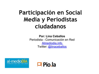 Participación en Social
 Media y Periodistas
      ciudadanos
          Por: Lina Ceballos
   Periodista - Comunicación en Red
             Almediodia.info
         Twitter: @linaceballos
 