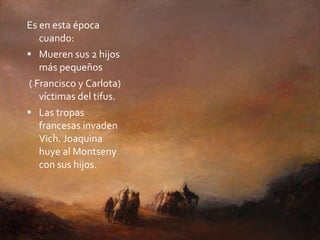 Es en esta época cuando: Mueren sus 2 hijos más pequeños ( Francisco y Carlota) víctimas del tifus. Las tropas francesas invaden Vich. Joaquina huye al Montseny con sus hijos. 