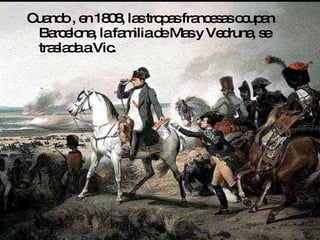 Cuando , en 1808, las tropas francesas ocupan Barcelona, la familia de Mas y Vedruna, se traslada a Vic. 
