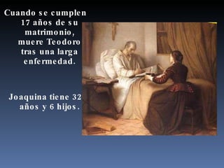 Cuando se cumplen 17 años de su matrimonio, muere Teodoro tras una larga enfermedad. Joaquina tiene 32 años y 6 hijos. 