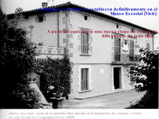 Joaquina y sus hijos se establecen definitivamente en el Manso Escorial (Vich). A partir de aquí, inicia una nueva etapa no exenta de dificultades de todo tipo… 