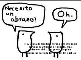 Hoy en día, la familia Vedruna está extendida por más de 20 países del mundo, con el  mismo espíritu que guió a Joaquina : “  Abrazar las necesidades de todos los pueblos” 
