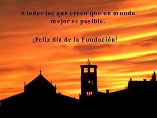 A todos los que creen que un mundo mejor es posible. ¡Feliz día de la Fundación! 