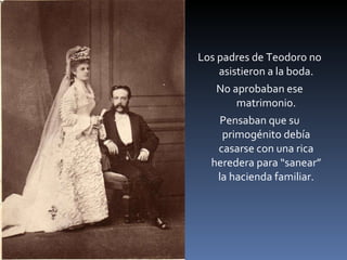 Los padres de Teodoro no asistieron a la boda. No aprobaban ese matrimonio. Pensaban que su primogénito debía casarse con una rica heredera para “sanear” la hacienda familiar. 