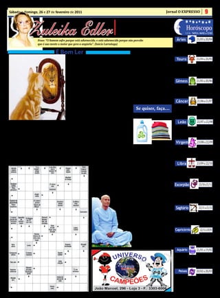 Sábado e domingo, 26 e 27 de fevereiro de 2011                                                                                               Jornal O EXPRESSO                                   9


              Zuleika Edler
                                                                                                • Cultura • Arte
                                                                                             • Atualidades • Dicas                                                    Horóscopo
                                                                                                                                                                                     21/03 a 20/04
                                                                                             • Moda • Curiosidades                                                    LUA: NOVA 04/03 a 12/03

                        Frase: “O homem sofre porque está adormecido, e está adormecido porque não percebe                                               Áries
                        que é sua mente o motor que gera a angústia”. (Inácio Larrañaga)                                                                Esteja atento à tendência a exageros, à atitudes dog-
                                                                                                                                                     máticas,aseconsideraroúnicodonodaverdade.Cres-

                                        É Bom Ler                                                                   Dica de casa                     cer verdadeiramente é algo que exigirá mudança de


                                                                                                                                                                                     21/04 a 20/05
                                                                                                                                                     atitudes e sair da zona de conforto, ariano.
                                                                                                                   Energia Elétrica
                                                    Da mesma raiz derivou speculare, especular que tan-                                                  Touro
                                                    to quer dizer “relativo a espelho” como “examinar              - Mantenha as lâmpadas
                                                    com atenção, indagar”. Especular sobre que seria a        sempre limpas. Com a poeira               A mudança de paradigmas, conceitos
                                                                                                                elas perdem 30% do brilho.            e crenças é que fará você evoluir e ir
                                                    mulher mais bela do mundo, a propósito é o que fa-                                                além de antigas limitações. Momento
                                                    zia a rainha da Branca de Neve e os Sete Anões com       Prefira as fluorescentes (cinco


                                                                                                                                                                                     21/05 a 20/06
                                                                                                                                                      em que uma viagem poderá transfor-
                                                    seu espelho mágico, nesse famoso conto dos Irmãos       vezes mais eficientes do que as           má-lo profundamente.
                                                    Grimm.                                                                  incandescentes).
                                                          Os antigos acreditavam que o espelho poderia           - Para o microondas existe             Gêmeos
                                                    desviar forças malignas.                               um suporte que permite aquecer             Não deixe que estruturas e situações desgasta-
                                                          Segundo o Feng Shui, arte chinesa de harmo-        mais de um prato de cada vez.           das e acomodadas lhe impeçam de crescer, ge-
                                                    nização de ambientes derivada do taoísmo, com 3              - Não abra a porta da gela-         miniano. Mudanças nos relacionamentos e nas


                                                                                                                                                                                      21/06 a 21/07
                                                    mil anos, penduram um espelho na porta de entrada      deira com muita frequência nem            atitudes emocionais são necessárias à evolução.
                                                    afasta as energias negativas.                             coloque alimentos quentes ou
                                                          Na mitologia da Grécia antiga, o herói Perseu            recipientes destampadas.             Câncer
                                                    usa a superfície polida de seu escudo para destruir                                                Crescer individualmente e profissionalmente é
                                                    Medusa uma criatura horrorosa com cabelo de co-          Se quiser, faça...                      interessante, mas não exclui vinculos profundos.
                                                    bras que, com o olhar, transformava-os homens em                                                 O que fizer apenas pensando em si não terá efei-


                                                                                                                                                                                      22/07 a 22/08
                                                    estátuas de pedra. Ao encarar a própria imagem re-       Amaciante Natural                       to verdadeiramente evolutivo e transformador.
                                                    fletida no escudo o mesmo se tornou vítima de seu


    E
            spalhados por toda parte, os espelhos   feitiço.                                                                                               Leão
            nos convidam a um mergulho em                 Por não produzir luz própria, mas apenas re-                                                  Evite se considerar o dono da verdade ou
            nossas mais profundas emoções.          fletida, durante a Antiguidade os espelhos foram                                                   estar acima das leis espirituais da vida, leo-
     Em essência, ele nada mais é do que uma        associados a lua e, por extensão, à mulher, sua be-                                                nino. Compreenda as transformações que


                                                                                                                                                                                      23/08 a 22/09
finíssima película metálica disposta sobre uma      leza e vaidade. Nas regiões afro-brasileiras, Oxum                                                 se fazem necessárias à sua evolução.
superfície de vidro plano. Entretanto, poucos ob-   senhora dos rios, lagos e cachoeiras é representada
jetos criados pelo homem incorporaram tantas e      com um espelho nas mãos. Os adeptos da umbanda                                                      Virgem
tão variadas simbologias quanto o espelho. Con-
siderando um objeto mágico é portal para outras
dimensões além da material, ele esteve sempre re-
                                                    e do candomblé também homenageiam Iemanjá, a
                                                    Rainha do Mar, atirando espelhos às ondas no dia
                                                    02 de fevereiro.
                                                                                                                A    crescente na água de
                                                                                                                     enxague da máquina Muitos são os sinais de que deve haver mudan-
                                                                                                           de lavar, 60g de bicarbonato de
                                                                                                                                             ças, virginiano. Perceba-os e aja com esta consci-
                                                                                                                                             ência. Atitudes dogmáticas, inflexíveis e mani-
lacionado à busca do misterioso e insondável.             “Pois o espelho é aquele ‘amigo’ de todo dia,    sódio para amaciar e desodorizar pulativas geram sérios conflitos emocionais.

                                                                                                                                                                           23/09 a 22/10
     Seu nome latino vem de speculu que, nos pri-   fica lá no cantinho dele e muitas vezes nos mostra a   as roupas. Você ficará satisfeita
mórdios da astronomia significava “olhar o céu”.    verdade que não queremos ver”.                         com o resultado!
                                                                                                                                                          Libra
                                                                                             CURIOSIDADE                                                Mudanças na relação com a família, com as origens
                                                                                                                                                       emocionais e nos relacionamentos são fundamen-
                                                                                             O que é sat-sanga?                                        tais. Mude a mentalidade, para mudar as atitudes e


                                                                                                                                                                                        23/10 a 21/11
                                                                                                                                                       então se permitir horizontes mais amplos.



                                                                           E
                                                                                   sse termo sânscrito (antigo idioma da Índia) signifi-
                                                                                   ca “boa companhia” e serve para identificar os mo-                 Escorpião
                                                                                   mentos em que devotos buscam estar na presença de                  Antigas crenças, conceitos e paradigmas terão
                                                                                      homens espiritualmente elevados – como os mon-                 que ser modificados, para que haja evolução,
                                                                                          ges hinduístas – para a purificação da mente               escorpiano. Atenção com tendência a agir de
                                                                                                                                                     forma inflexivel, querendo doutrinar os outros,


                                                                                                                                                                                        22/11 a 21/12
                                                                                           e do coração. Qualquer pessoa pode parti-
                                                                                                                                                     nativo de Escorpião.
                                                                                            cipar dessas reuniões, em geral, coloridas por
                                                                                              flores e alimentos que os devotos oferecem                Sagitário
                                                                                                aos homens santos como forma de agradar
                                                                                                 a Deus. “Retiros espirituais com cantos,              Questões emocionais e financeiras serão as mo-
                                                                                                  orações, meditação, repetição de man-               tivadoras de mudanças importantes de vida, sa-
                                                                                                                                                      gitariano. Cuidado com conflitos de poder, com
                                                                                                   tras, leituras de textos sagrados ou ape-

                                                                                                                                                                                          22/12 a 20/01
                                                                                                                                                      excessos, com achar-se acima das leis da vida.
                                                                                                     nas conversas a respeito de assuntos
                                                                                                       espirituais podem ser considerados              Capricórnio
                                                                                                          sat-sangas”, explica Eduardo Cho-
                                                                                                            hfe, da Ramakrishna Vedanta                Cultive novas habilidades e talentos. Aja de uma
                                                                                                                                                      forma diferente com os seus recursos, capricor-
                                                                                                             Ashrama – São Paulo, templo              niano. O momento atual pede libertação, inova-


                                                                                                                                                                                     21/01 a 19/02
                                                                                                              hindu onde ocorrem rotinei-             ção, pioneirismo, ousadia. Quem não arrisca...
                                                                                                               ramente esses encontros.
                                                                                                                                                         Aquário
                                                                                                                                                       Momento em que conhece uma nova
                                                                                                                                                      verdade sobre si e sobre a vida. Deve
                                                                                                                                                      honrá-la. Cuidado com tendências infle-


                                                                                                                                                                                     20/02 a 20/03
                                                                                                                                                      xíveis, por achar que sabe o que é melhor
                                                                                                                                                      para os outros.
                                                                                                                                                            Peixes
                                                                                                                                                        O momento atual estimula uma mudan-
                                                                                                                                                      ça de conceitos e de atitudes, sendo tam-
                                                                                                                                                      bém um processo coletivo. Evite excessos
                                                                                                                                                      financeiros. Considere as consequencias a
                                                                                                                                                      longo prazo de suas atitudes agora.
 