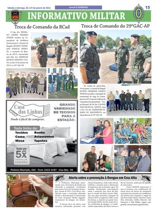 Sábado e domingo, 26 e 27 de janeiro de 2013.                    Jornal O EXPRESSO                                                                              15

                          INFORMATIVO MILITAR
         Troca de Comando da BCad                                                Troca de Comando do 29ºGAC-AP
     O Cap. Art. REINAL-
DO CAYRES MINARDI
JUNIOR recebeu do Co-
mandante de Artilharia
Divisionária/3, General de
Brigada AFONSO HENRI-
QUE IGNÁCIO PEDRO-
SA, o comando da Bate-
ria da AD/3, transmitido
pelo Maj. Art. EMERSON
AFONSO AZEVEDO COS-
TA, no dia 10 de janeiro de
2013, no 29º GAC-AP.




                                                                                    Na manhã de quinta-feira,
                                                                               24 de janeiro, o General de Brigada
                                                                               AFONSO HENRIQUE IGNÁCIO
                                                                               PEDROSA presidiu a solenidade de
                                                                               transmissão do cargo de Coman-
                                                                               dante do 29º Grupo de Artilharia de
                                                                               Campanha Autopropulsado – ‘Gru-
                                                                               po Humaitá’, do Cel. Art. CLAUDIO
                                                                               VASCONCELLOS SANTOS para
                                                                               o Ten. Cel. Art. ALEXANDRE SA-
                                                                               RAIVA DO NASCIMENTO, nas
                                                                               dependências do 29º GAC-AP.




                                                                  Alerta sobre a prevenção à Dengue em Cruz Alta
                                                       A Prefeitura Municipal junta-      chuvas freqüentes, onde todos devem      Rio de Janeiro), ainda não há registro
                                                 mente com a Secretaria da Saúde está     redobrar a atenção para a eliminação     de autoctonia.
                                                 alertando a população Cruzaltense        de depósitos que acumulam água. Há               Outro ALERTA importante é
                                                 para novos focos de mosquito da den-     também informações preocupantes          que já estamos com confirmação de
                                                 gue. Desde de 2011 Cruz Alta é clas-     sobre o aumento dos casos da den-        novos focos de larvas do mosquisto
                                                 sificado como o município infestado      gue no estado de Mato Grosso (MS),       que foram encontrados em residências
                                                 devido a disseminação e manutenção       que nas duas primeiras semanas de        nos bairros que compõem a região da
                                                 do vetor mosquito (Aedes aegypti),       janeiro/2013 já registrou 6967 casos     vila ferroviária (Santo Antônio, Santa
                                                 transmissor da dengue, em domicí-        da doença, a maioria na capital Cam-     Rita, Alvorada, Gobbo, Marcelo, São
                                                 lios.                                    po Grande (5654). No RS, já são 26 ca-   Francisco e Vila Hilda), região com
                                                        É preciso ficar em alerta, pois   sos notificados de dengue e 5 confir-    grande concentração populacional.
                                                 estamos enfrentado períodos com          mados importados (do Mato Grosso e
 