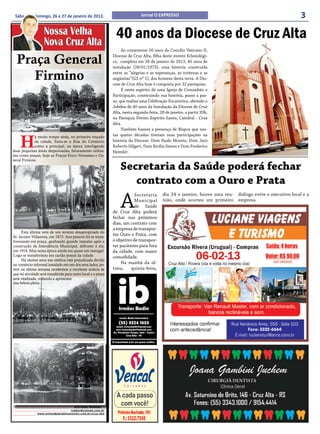 Sábado e domingo, 26 e 27 de janeiro de 2013.                                  Jornal O EXPRESSO                                                           3
                    Nossa Velha
                    Nova Cruz Alta
                                                                 40 anos da Diocese de Cruz Alta
                                                                     Ao comemorar 50 anos do Concílio Vaticano II,

  Praça General                                                 Diocese de Cruz Alta, filha deste evento Eclesiológi-
                                                                co, completa em 28 de janeiro de 2013, 40 anos de
                                                                instalação (28/01/1973), uma história construída

     Firmino                                                    entre as “alegrias e as esperanças, as tristezas e as
                                                                angústias”(GS nº 1), dos homens desta terra. A Dio-
                                                                cese de Cruz Alta hoje é composta por 32 paróquias.
                                                                     É neste espírito de uma Igreja de Comunhão e
                                                                Participação, construindo sua história, passo a pas-
                                                                so, que realiza uma Celebração Eucarística, abrindo o
                                                                Jubileu de 40 anos da Instalação da Diocese de Cruz
                                                                Alta, nesta segunda-feira, 28 de janeiro, a partir 20h,
                                                                na Paróquia Divino Espírito Santo, Catedral - Cruz
                                                                Alta.
                                                                     Também haverá a presença de Bispos que nes-


    H
             á muito tempo atrás, no primeiro traçado           tas quatro décadas tiveram suas participações na
             da cidade, fixou-se a Rua do Comércio              história da Diocese: Dom Paulo Moreto, Dom Jacó
             como a principal, na época interligando            Roberto Hilgert, Dom Ercílio Simon e Dom Frederico
duas pequenas áreas despovoadas, futuramente utiliza-           Heimler.
das como praças, hoje as Praças Erico Veríssimo e Ge-
neral Firmino.

                                                                    Secretaria da Saúde poderá fechar
                                                                       contrato com a Ouro e Prata

                                                                    A
                                                                            Secretaria      dia 24 e janeiro, houve uma reu- diálogo entre o executivo local e a
                                                                            Municipal       nião, onde ocorreu um primeiro empresa.
                                                                            de Saúde
                                                                de Cruz Alta poderá
                                                                fechar nos próximos
                                                                dias, um contrato com
                                                                a empresa de transpor-
     Esta última vem de um terreno desapropriado do
Sr. Jacinto Villanova, em 1873. Aos poucos foi se trans-
                                                                tes Ouro e Prata, com
formando em praça, ganhando grande impulso após a               o objetivo de transpor-
construção da Intendência Municipal, defronte à ela,            tar pacientes para fora
em 1914. Mas nessa época ainda era quase um matagal.            da cidade, com maior
Logo se transformou em cartão postal da cidade.                 comodidade.
     Há muitos anos sua estética está prejudicada devido
ao comércio informal instalado em um dos seus lados, po-            Na manhã da úl-
rém na última semana recebemos a excelente notícia de           tima,     quinta-feira,
que tal atividade será transferida para outro local e a praça
será vitalizada, voltando a apresentar
sua beleza plena.




                                       Alfredo Roeber -
                                    roeber@comnet.com.br
                www.unimedplanaltocentralrs.com.br/cruz-alta
 