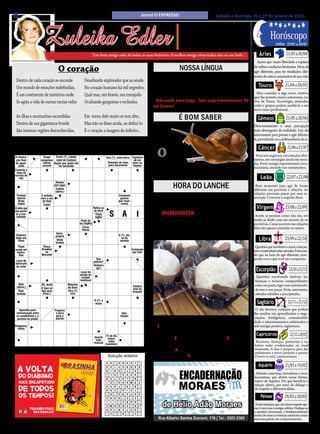 6                                                                                                                                                     Jornal O EXPRESSO                        Sábado e domingo, 26 e 27 de janeiro de 2013.




                            Zuleika Edler
                                                                                                                                                                                 • Cultura • Arte
                                                                                                                                                                             • Atualidades • Dicas                                   Horóscopo
                                                                                                                                                                            • Moda • Curiosidades
                                                                                                                                                                                                                                                   21/03 a 20/04
                                                                                                                                                                                                                                          Cheia: 27/01 a 03/01

                                                                           “Um bom amigo sabe de todas as suas histórias. O melhor amigo viveu todas elas ao seu lado.”.                                                    Áries
                                                                                                                                                                                                                          Ações que visam liberdade e ruptura

                                           O coração                                                                                                                        Nossa Língua                                de velhas condições limitantes. Hora de
                                                                                                                                                                                                                        agir diferente, para ter resultados dife-
                                                                                                                                                                            Trás ou traz
                                                                                                                                                                                                                                                  21/04 a 20/05
                                                                                                                                                                                                                        rentes de outros momentos de sua vida.
    Dentro de cada coração se esconde                              Desafiando explorador que as sonde.
                                                                                                                                                              Traz é do verbo trazer. Ex: O amor traz felicidade.
    Um mundo de emoções indefinidas,                               No coração humano há mil segredos,                                                                                                                      Touro
                                                                                                                                                              Trás indica posição ou direção. Ex: Não ande
                                                                                                                                                                                                                          Abra caminho a algo novo, criativo,
    É um continente de mistérios onde                              Qual mar, ora bravio, ora tranquilo                                                       para trás.
                                                                                                                                                                                                                        que lhe permita maior autonomia, na-
    Se agita a vida de outras tantas vidas                         Ocultando gargantas e rochedos.                                                            Não ande para trás.. Isso traz transtornos! Vá            tivo de Touro. Tecnologia, amizades,
                                                                                                                                                             em frente!                                                 redes e grupos podem auxiliá-lo a um


                                                                                                                                                                                                                                                   21/05 a 20/06
                                                                                                                                                                                                                        novo rumo profissional.
    As ilhas e montanhas escondidas                                Em torno dele muito se tem dito,                                                                        É BOM SABER                                     Gêmeos
    Dentro de sua gigantesca fronde                                Mas não se disse ainda, ao defini-lo:                                                                   Ele ou ela?                                  Direcionamento a uma percepção
    São imensas regiões desconhecidas,                             É o coração a imagem do infinito...                                                                                                                  mais abrangente da realidade. Um dia
                                                                                                                                                                                                                        interessante para pensar e agir diferen-


                                                                                                                                                                                                                                                    21/06 a 21/07
               PALAVRAS CRUZADAS DIRETAS                                                                                                                                                                                te, permitindo-se a redescoberta de si.
         PALAVRAS CRUZADAS DIRETAS 2011
www.coquetel.com.br          © Revistas COQUETEL                                                                                                                                                                           Câncer
  www.coquetel.com.br recém-
 Descon-
   forto
   A respira-
comum final
    ção em
resfriados
                 Criança     Veículo usado no COQUETEL 2013
                              © Revistas
                            Grupo     (bras.)
                          sanguíneo natal de Caetano
                                    C
                                                     (?) Magos,
                              nascida Santo (?), cidade               serviço de limpeza
                                                                            pública Ana (?), enfermeira
                                                                                                                                              figuras do
                                                                                                                                               Trajetória
                                                                                                                                               presépio
                                                                                                                                                 de um
                                                                                                                                                 (Rel.)
                                                                                                                                                               O     caracol, du-
                                                                                                                                                                     rante o pri-
                                                                                                                                                             meiro ano de sua vida, é
                                                                                                                                                                                                                          Foco em negócios, em soluções alter-
                                                                                                                                                                                                                        nativas, em estratégias ainda não tenta-
    do agoni-               menos Aquilo que ainda não                                Tamanho de fotos
                                                                     Grupo de três pessoas                                                      astro no                                                                das. Forte energia experimental e revo-


                                                                                                                                                                                                                                                   22/07 a 22/08
     zante                 comum        foi concluído                                                             para documento               espaço
Exibir com o
   Controla
                                                                                                                                                             macho. A seguir, transforma-se em fêmea. Pouco antes       lucionária, atuando nos sentimentos.
 orgulho da
    valor                                                                                                                                                    de morrer, volta a ser macho.
   corrida de
      táxi                                                                                                                                                                                                                   Leão
                             Muito Relatar
                            grande (um jogo)
                                     Cadete
                                    (abrev.)
                                                                                                                                                                        HORA DO LANCHE                                   Bom momento para agir de forma
                                                                                                                                                                                                                        diferente nas parcerias e relações. As
                                                                                                                                                                                                                        relações precisam passar por uma re-
(?) Diego,
                                                                                                                                                                Docinho de leite em pó
                                                                                                                                                                                                                                                  23/08 a 22/09
    Produto               É evitada                                    3, em                                                    Composto
  cidade
     Interno              com o uso                                 algarismos                                                   gasoso                                                                                 novação. Converse a respeito disso.
      Bruto                                                                                                                     que respi-
                                                                                                                                                                com leite condensado
    dos                    do flúor                                  romanos
     (sigla)
   EUA                      Casal                                                                                                 ramos
   O vidro que
 Terminal
                           Parte do                                           Retira-se                                                                                                                                   Virgem
                                                                                                                     S             A              I
   não permi-               corpo                      Aptidões               do local
de estrada
    te a visi-             afetada                     naturais                Título                                                                            INGREDIENTES:
 de bilidade
     ferro                pela frieira                                         inglês                                                                                                                                    Aceite as pessoas como elas são, evi-
                                                                Feixe de
                                                                                                                                                                  • 1 lata ou 1 pacote de leite em pó (400 g); •        tando se iludir com um excesso de ex-
                                                                                                               Animal                         Sentimen-
                                                               luz (Inglês)
                                                                                                             que ajuda                        to comum       150 g de açúcar de confeiteiro; • 1 caixa ou lata          pectativas. Curas ocorrem nas relações.


                                                                                                                                                                                                                                                  23/09 a 22/10
                                                                  Curso                                                                                                                                                 Mas não queira controlar os outros.
                                                                                                              a polícia                          entre
                                                                 fluvial
                                                                                                             em buscas                         inimigos      de leite condensado; • 4 colheres (sopa) de leite de
                                         Amor-
    Dinheiro                             próprio                                                                                O (?): diz-                  coco; • 1 pacotinho de coco ralado.
  Ríspido;
    dado aos
      filhos
 grosseiro                                Vento
                                         brando
                                                                     Faculdade
                                                                      (abrev.)
                                                                                                                                  se do
                                                                                                                                 amante                                                                                     Libra
   (fig.)
     Papel                 Tijuca,                                                                                                                                                                                       Questões que envolvem o amor, crianças,
   usado em               Brooklyn                     Fast-(?),                                                                              Comprado
Armadilha
    embru-                1.000, em
                             ou                                                                                                                por mim                                                                  arte e criatividade estão ativadas. Está mais
                                                        tipo de
feita pela
      lhos                algarismos
                          Morumbi                    lanchonete                                                                                                                                                         do que na hora de agir diferente, rom-



                                                                                                                                                                                                                                                     23/10 a 21/11
 aranha                    romanos                                               Que                                                                                                                                    pendo com o que você não compactua.
   Local de                                            De + as
                                                                              pessoa?
   aplicação
    do rímel                                                                  Dinheiro Garrido,
                                                                                     (?)

                                                               Local da
                                                                                (gír.) ator e
                                                                                                               cantor                                                                                                    Escorpião
                                                               prisão no
                                                                castelo                                                                                                                                                   Questões envolvendo imóveis, lar,
Remédio                     Da cor                             medieval                                                                                                                                                  finanças e recursos compartilhados
em creme
     Raio                  do leite
                          Ali; acolá               Máquina                                                                                                                                                               estão em pauta.Agir com autenticida-
    (abrev.)                                       de tecer                                                                                    Palavra
                          O Saci só                                                                                                            final de                                                                  de tem o seu preço. Evite, entretanto,


                                                                                                                                                                                                                                                    22/11 a 21/12
     Tapa;                tem uma                  Dira (?),                                                                                   orações
  Arara,
    bofetão                (Folcl.)                  atriz            Exprime                                                                 Sílaba de                                                                  atitudes rebeldes e precipitadas.
 canário e                                                            cansaço                                                                  "raspa"
   águia                                                              (interj.) a
 Aparelho
                                                                            À (?):
                                                                               esmo                                                                                                                                       Sagitário
                         Letra                         A função
em que se
       Aparelho para   repetida Preparar                                                                                                                                                                                 O dia favorece contatos que podem
pendura o
    comunicação entre em "título" a terra               da cola
  ginasta
                                                                                                                                   Não;                                                                                 lhe auxiliar em aprendizados e nego-
     os condôminos e a            para o                                                                                          sequer
     portaria do prédio                  plantio                                                                                                               MODO DE PREPARO:                                         ciações. Inteligência, comunicabili-
                                                                                                                                                                                                                        dade e relacionamentos enfatizados e


                                                                                                                                                                                                                                                      22/12 a 20/01
   Elegância;
     refino
                                                                                                                                                               1. Coloque todos os ingredientes em uma vasilha          sob energia positiva, sagitariano.
                                                                                                                                                             e misture até que se forme uma massa homogênea
(?) Piovani,                                                                                                 "(?) Simp-                                                                                                   Capricórnio
 atriz bra-                                                                   Quarta sons", Sá,
                                                                                       (?) de
                                                                                         coloni-                                                             (sove bem) 2. Ela fica um pouco pegajosa 3. Depois da
   sileira                                                                     nota desenho
                                                                                          zador
                                                                                    animado
                                                                              musical brasileiro                                                                                                                         Recursos, finanças, potenciais e ta-
                                                                                                                                                             massa pronta, coloque na geladeira um pouco por cer-       lentos estão evidenciados no atual
BANCO     3/mem — sir. 4/spot — tear. 5/amaro. 6/bairro — classe —— lácteo.
                                 3/san. 4/food — gare. 6/enorme órbita.
                                                                                                                                                        67                                                              momento. A fase é propícia para dar
  BANCO                                                                                                                                                 13   ca de 1 hora 4. Retire da geladeira, enrole e decore com
                                                                                                                                                                                                                        andamento a novos projetos e passos.


                                                                                                                                                                                                                                                  21/01 a 19/02
                                                                                                                  Solução anterior
                                                                                                                     Solução                                 granulado colorido 5. Depois eles vão endurecer.           O novo aí está, capricorniano.
                                                                                                                          Solução
                                                                                                                 S   O         SN E A       C L A SA
                                                                                                                                              L U
                                                                                                                                                                                                                           Aquário
                                                                                                                M    ME



      A volta
                                                                                                                 A
                                                                                                                 E   X
                                                                                                                     N    IO   E A R FF    B A N TR
                                                                                                                                               I R
                                                                                                                MR   I    NR   A R UA         S ER T
                                                                                                                                                                                                                         Atitudes assertivas, inovadoras e revo-
      do diabinho
                                                                                                                 A   O
                                                                                                                     L    OT   PS O         S O P AE
                                                                                                                                              A V
                                                                                                                 O   R
                                                                                                                     E    TA     A T CE       R
                                                                                                                                              N    SL                                                                   lucionárias, que abrem novas frentes,
      mais encapetado
                                                                                                                 U
                                                                                                                 I   T
                                                                                                                     D     U   O D AT      P O L IA
                                                                                                                                            C I M                                                                       nativo de Aquário. Dia que beneficia a
                                                                                                                                                                                                                        relação afetiva, por meio do diálogo e


                                                                                                                                                                                                                                                  20/02 a 20/03
      de todos
                                                                                                                ED
                                                                                                                 M   U
                                                                                                                     O    OQ   D OF           P A RR
                                                                                                                                              Ã
                                                                                                                 O   O
                                                                                                                     Ã    CR   AA I R         S E BI
                                                                                                                                              T                                                                         do respeito a diferentes idéias.

      os tempos!
                                                                                                                 A         O   B R I          U R
                                                                                                                     H           R O       A S P E
                                                                                                                                                                                                                             Peixes
                                                                                © 2013 Classic Media, LLC.




                                                                                                                 T   O     P   A      S    ME S A D
                                                                                                                 S   N    O          D        E     C
                                                                                                                 I   A     S   C O            O P A

                                             Nas bancas
                                                                                                                 I   I    I      E            G A R
                                                                                                                 B         E   A R I          M    C
                                                                                                                 E   M    R    N N A OR
                                                                                                                                          S
                                                                                                                                            P N B E                                                                      Fortes intuições, que não dizem respeito ape-
                                              e livrarias.
                                                                                                                 R   A     R                A I
                 pegando fogo                                                                                    R
                                                                                                                 O   A
                                                                                                                     R    TT   I E M NE       O A XT
                                                                                                                                              T S                                                                       nas à você, mas à energia coletiva. Dedique-se
                   nas bancas!                                                                                                                                                                                          a questões emocionais e familiares.Entendi-
                                            www.coquetel.com.br
                                                                                                                     C           NA N         C
                                                                                                                                              UL
                                                                                                                                                                                                                        mento de como as vivências anteriores consti-
                                                                                                                                                                                                                        tuem um padrão de comportamento.
 