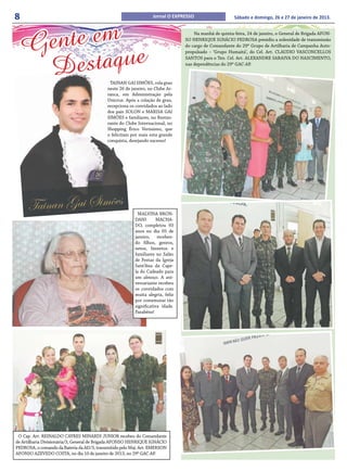 8                                                                  Jornal O EXPRESSO                    Sábado e domingo, 26 e 27 de janeiro de 2013.




    Ge nte em                                                                        Na manhã de quinta-feira, 24 de janeiro, o General de Brigada AFON-
                                                                                 SO HENRIQUE IGNÁCIO PEDROSA presidiu a solenidade de transmissão




           taque
                                                                                 do cargo de Comandante do 29º Grupo de Artilharia de Campanha Auto-




     Des
                                                                                 propulsado – ‘Grupo Humaitá’, do Cel. Art. CLAUDIO VASCONCELLOS
                                                                                 SANTOS para o Ten. Cel. Art. ALEXANDRE SARAIVA DO NASCIMENTO,
                                                                                 nas dependências do 29º GAC-AP.


                                             TAINAN GAI SIMÕES, cola grau
                                            neste 26 de janeiro, no Clube Ar-
                                            ranca, em Administração pela
                                            Unicruz. Após a colação de grau,
                                            recepciona os convidados ao lado
                                            dos pais SOLON e MARISA GAI
                                            SIMÕES e familiares, no Restau-
                                            rante do Clube Internacional, no
                                            Shopping Érico Veríssimo, que
                                            o felicitam por mais esta grande
                                            conquista, desejando sucesso!




                                                            MALVINA BRON-
                                                          DANI        MACHA-
                                                          DO, completou 93
                                                          anos no dia 05 de
                                                          janeiro, receben-
                                                          do filhos, genros,
                                                          netos, bisnetos e
                                                          familiares no Salão
                                                          de Festas da Igreja
                                                          Sant’Ana da Cape-
                                                          la do Cadeado para
                                                          um almoço. A ani-
                                                          versariante recebeu
                                                          os convidados com
                                                          muita alegria, feliz
                                                          por comemorar tão
                                                          significativa idade.
                                                          Parabéns!




 O Cap. Art. REINALDO CAYRES MINARDI JUNIOR recebeu do Comandante
de Artilharia Divisionária/3, General de Brigada AFONSO HENRIQUE IGNÁCIO
PEDROSA, o comando da Bateria da AD/3, transmitido pelo Maj. Art. EMERSON
AFONSO AZEVEDO COSTA, no dia 10 de janeiro de 2013, no 29º GAC-AP.
 
