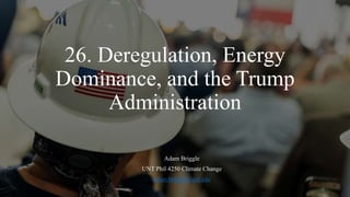 26. Deregulation, Energy
Dominance, and the Trump
Administration
Adam Briggle
UNT Phil 4250 Climate Change
adam.briggle@unt.edu
 