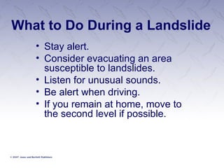 What to Do During a Landslide Stay alert. Consider evacuating an area susceptible to landslides. Listen for unusual sounds. Be alert when driving. If you remain at home, move to the second level if possible. 